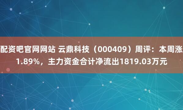 配资吧官网网站 云鼎科技（000409）周评：本周涨1.89%，主力资金合计净流出1819.03万元