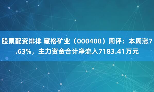 股票配资排排 藏格矿业（000408）周评：本周涨7.63%，主力资金合计净流入7183.41万元