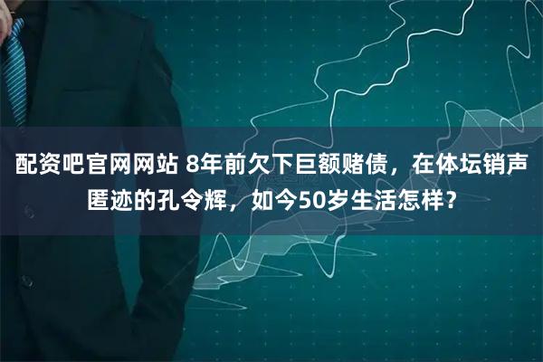 配资吧官网网站 8年前欠下巨额赌债，在体坛销声匿迹的孔令辉，如今50岁生活怎样？