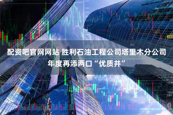 配资吧官网网站 胜利石油工程公司塔里木分公司年度再添两口“优质井”
