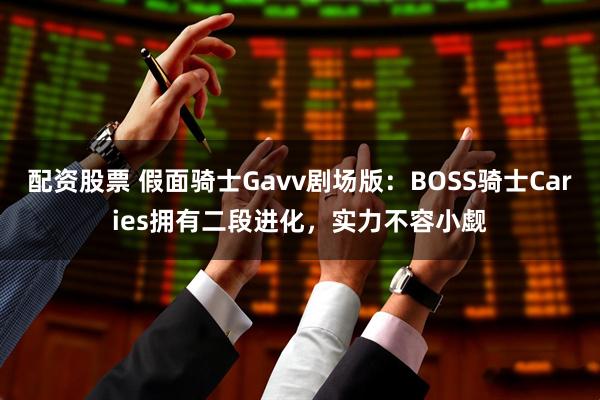 配资股票 假面骑士Gavv剧场版：BOSS骑士Caries拥有二段进化，实力不容小觑