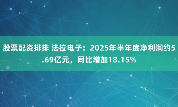 股票配资排排 法拉电子：2025年半年度净利润约5.69亿元，同比增加18.15%