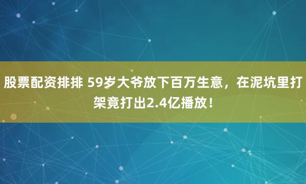 股票配资排排 59岁大爷放下百万生意，在泥坑里打架竟打出2.4亿播放！