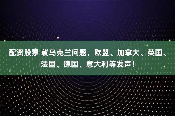 配资股票 就乌克兰问题，欧盟、加拿大、英国、法国、德国、意大利等发声！