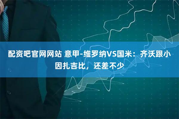 配资吧官网网站 意甲-维罗纳VS国米：齐沃跟小因扎吉比，还差不少