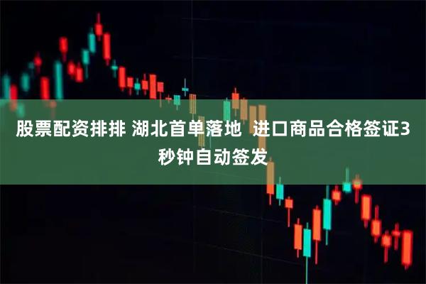 股票配资排排 湖北首单落地  进口商品合格签证3秒钟自动签发