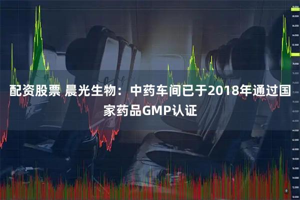 配资股票 晨光生物：中药车间已于2018年通过国家药品GMP认证