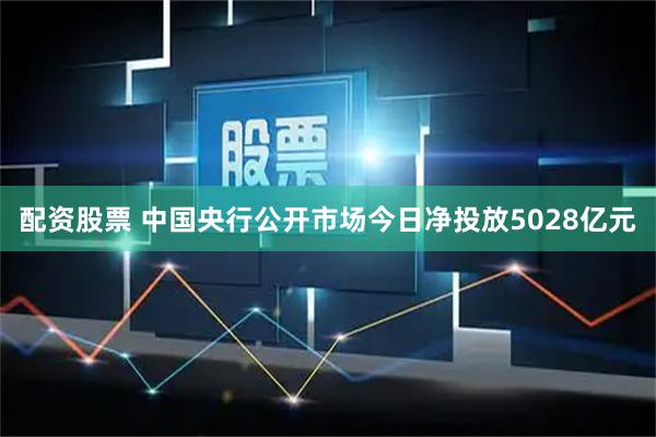 配资股票 中国央行公开市场今日净投放5028亿元