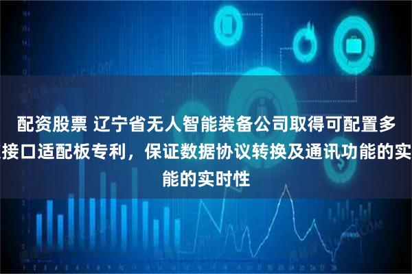 配资股票 辽宁省无人智能装备公司取得可配置多通道接口适配板专利，保证数据协议转换及通讯功能的实时性